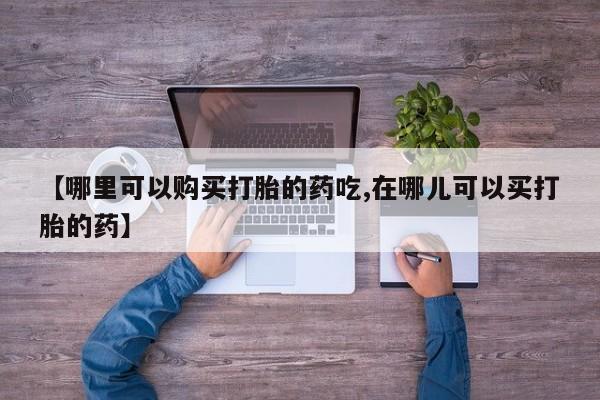 打胎药私人微信货到付款【哪里可以购买打胎的药吃,在哪儿可以买打胎的药】