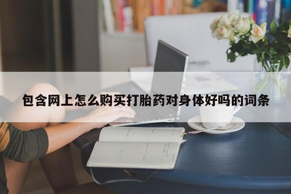 打胎药私人微信货到付款包含网上怎么购买打胎药对身体好吗的词条