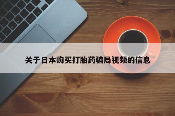 打胎药私人微信货到付款关于日本购买打胎药骗局视频的信息