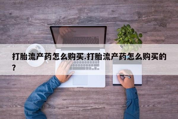 打胎药私人微信货到付款打胎流产药怎么购买.打胎流产药怎么购买的？