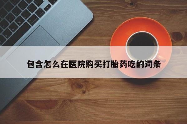 打胎药私人微信货到付款包含怎么在医院购买打胎药吃的词条